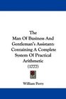 The Man Of Business And Gentleman's Assistant Containing A Complete System Of Practical Arithmetic