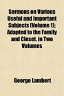 Sermons on Various Useful and Important Subjects  Adapted to the Family and Closet in Two Volumes