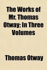 The Works of Mr Thomas Otway In Three Volumes