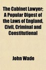 The Cabinet Lawyer A Popular Digest of the Laws of England Civil Criminal and Constitutional