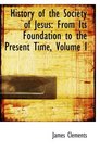History of the Society of Jesus From Its Foundation to the Present Time Volume I