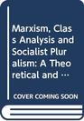 Marxism Class Analysis and Socialist Pluralism A Theoretical and Political Critique of Marxist Conceptions of Politics