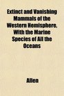 Extinct and Vanishing Mammals of the Western Hemisphere With the Marine Species of All the Oceans