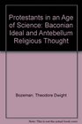 Protestants in an Age of Science The Baconian Ideal and AnteBellum American Religious Thought