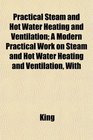 Practical Steam and Hot Water Heating and Ventilation A Modern Practical Work on Steam and Hot Water Heating and Ventilation With