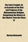 The False Prophet Or an Account of the Rise and Progress of the Mohammedan Religion Comprising the History of the Church From the Close of