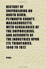 History of Shipbuilding on North River Plymouth County Massachusetts With Genealogies of the Shipbuilders and Accounts of the Industries