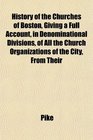 History of the Churches of Boston Giving a Full Account in Denominational Divisions of All the Church Organizations of the City From Their