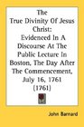 The True Divinity Of Jesus Christ Evidenced In A Discourse At The Public Lecture In Boston The Day After The Commencement July 16 1761