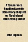 A Temperance Reading Book Or Elementary Chapters on Alcohol and Intoxicating Drinks
