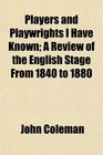 Players and Playwrights I Have Known A Review of the English Stage From 1840 to 1880