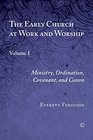 Early Church at Work and Worship The Volume 1 Ministry Ordination Covenant and Canon