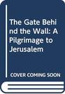 The Gate Behind the Wall A Pilgrimage to Jerusalem