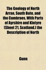 The Geology of North Arran South Bute and the Cumbraes With Parts of Ayrshire and Kintyre  the Description of North