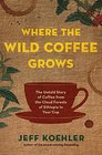 Where the Wild Coffee Grows The Untold Story of Coffee from the Cloud Forests of Ethiopia to Your Cup