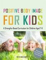 Positive Body Image for Kids A StrengthsBased Curriculum for Children Aged 711