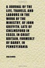 A Journal of the Life Travels and Labours in the Work of the Ministry of John Griffith Late of Chelmsford in Essex in Great Britain
