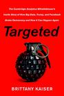 Targeted: The Cambridge Analytica Whistleblower's Inside Story of How Big Data, Trump, and Facebook Broke Democracy and How It Can Happen Again