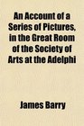 An Account of a Series of Pictures in the Great Room of the Society of Arts at the Adelphi