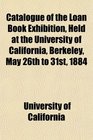 Catalogue of the Loan Book Exhibition Held at the University of California Berkeley May 26th to 31st 1884