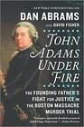 John Adams Under Fire The Founding Father's Fight for Justice in the Boston Massacre Murder Trial