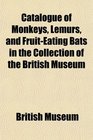Catalogue of Monkeys Lemurs and FruitEating Bats in the Collection of the British Museum