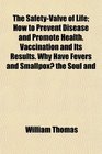 The SafetyValve of Life How to Prevent Disease and Promote Health Vaccination and Its Results Why Have Fevers and Smallpox the Soul and
