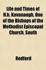 Life and Times of Hh Kavanaugh One of the Bishops of the Methodist Episcopal Church South