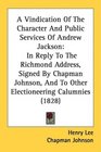 A Vindication Of The Character And Public Services Of Andrew Jackson In Reply To The Richmond Address Signed By Chapman Johnson And To Other Electioneering Calumnies