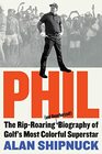 Phil The RipRoaring  and Unauthorized  Biography of Golf's Most Colorful Superstar