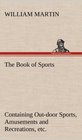 The Book of Sports Containing OutDoor Sports Amusements and Recreations Including Gymnastics Gardening  Carpentering