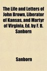 The Life and Letters of John Brown Liberator of Kansas and Martyr of Virginia Ed by F B Sanborn