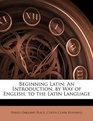 Beginning Latin An Introduction by Way of English to the Latin Language