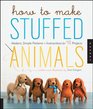 How to Make Stuffed Animals Modern Simple Patterns and Instructions for 18 Projects