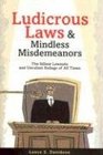 Ludicrous Laws and Mindless Misdemeanors: The Silliest Lawsuits and Unruliest Rulings of All Time