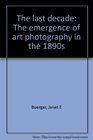 The last decade The emergence of art photography in the 1890s