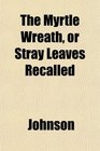 The Myrtle Wreath or Stray Leaves Recalled