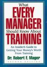 What Every Manager Should Know About Training An Insider's Guide to Getting Your Money's Worth From Training