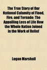 The True Story of Our National Calamity of Flood Fire and Tornado The Appalling Loss of Life How the Whole Nation Joined in the Work of Relief
