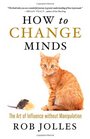 How to Change Minds The Art of Influence without Manipulation