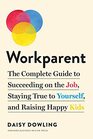 Workparent The Complete Guide to Succeeding on the Job Staying True to Yourself and Raising Happy Kids