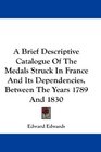 A Brief Descriptive Catalogue Of The Medals Struck In France And Its Dependencies Between The Years 1789 And 1830