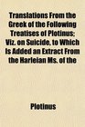 Translations From the Greek of the Following Treatises of Plotinus Viz on Suicide to Which Is Added an Extract From the Harleian Ms of the