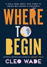 Where to Begin: A Small Book About Your Power to Create Big Change in Our Crazy World