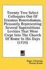 Twenty Two Select Colloquies Out Of Erasmus Roterodamus Pleasantly Representing Several Superstitious Levities That Were Crept Into The Church Of Rome In His Days