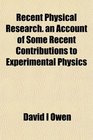 Recent Physical Research an Account of Some Recent Contributions to Experimental Physics