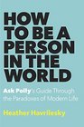 How to Be a Person in the World Ask Polly's Guide Through the Paradoxes of Modern Life