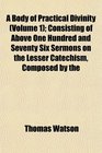 A Body of Practical Divinity  Consisting of Above One Hundred and Seventy Six Sermons on the Lesser Catechism Composed by the