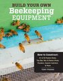 Build Your Own Beekeeping Equipment: How to Construct Hive Bodies, Supers, Frames, Stands, Covers, Feeders, Swarm Catchers, and Accessories