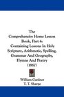The Comprehensive Home Lesson Book Part 4 Containing Lessons In Holy Scripture Arithmetic Spelling Grammar And Geography Hymns And Poetry